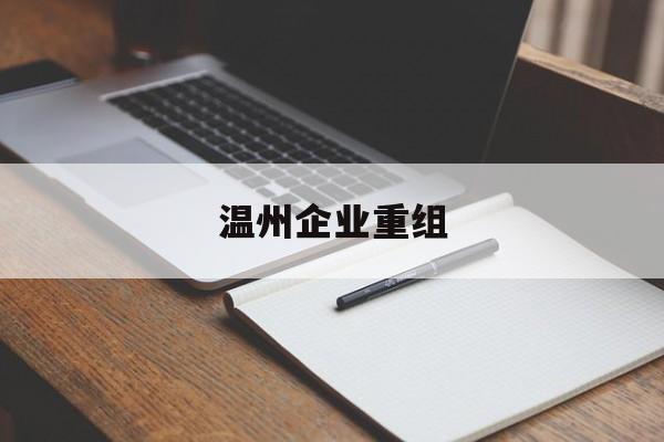 昭通市温州企业重组(温州市国有企业重组改革)