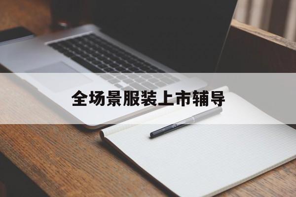 昭通市全场景服装上市辅导(服装怎么样打造场景化)