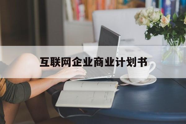 昭通市互联网企业商业计划书(互联网行业商业计划书侧重点)