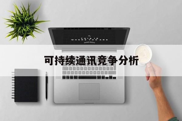 昭通市可持续通讯竞争分析(可持续竞争优势有哪些)