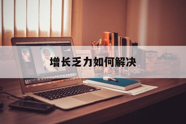 昭通市增长乏力如何解决(增长乏力是下降的意思吗)
