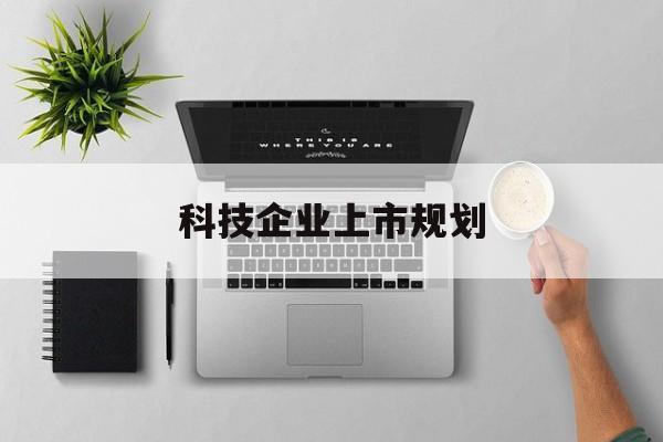 昭通市科技企业上市规划(大型科技企业 上市)